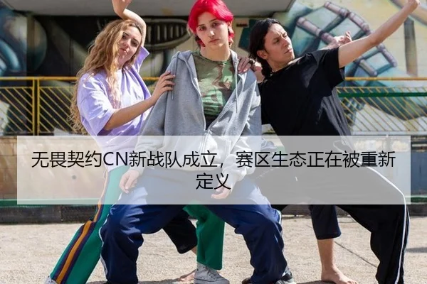 无畏契约CN新战队成立，赛区生态正在被重新定义